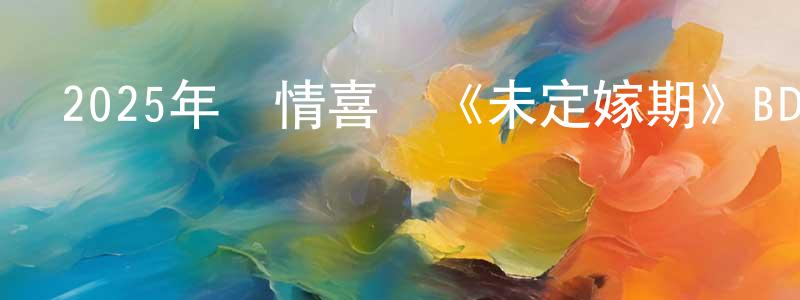 陳必文的網絡影視資源,2025年劇情喜劇《未定嫁期》BD中英雙字迅雷下載_深夜電影